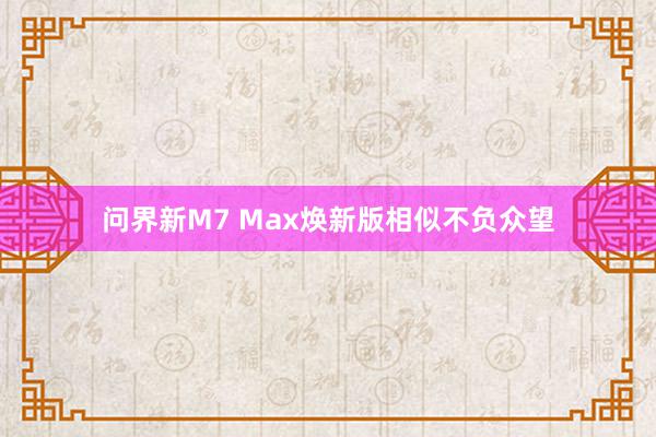 问界新M7 Max焕新版相似不负众望